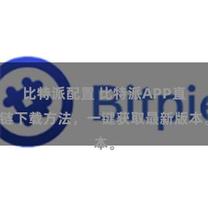 比特派配置 比特派APP直链下载方法，一键获取最新版本。