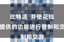 比特派  并使花钱包提供的功能进行管制和交游