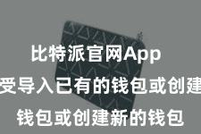 比特派官网App  您不错接受导入已有的钱包或创建新的钱包