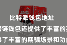 比特派钱包地址  比特派跨链钱包还提供了丰富的期骗场景和功能